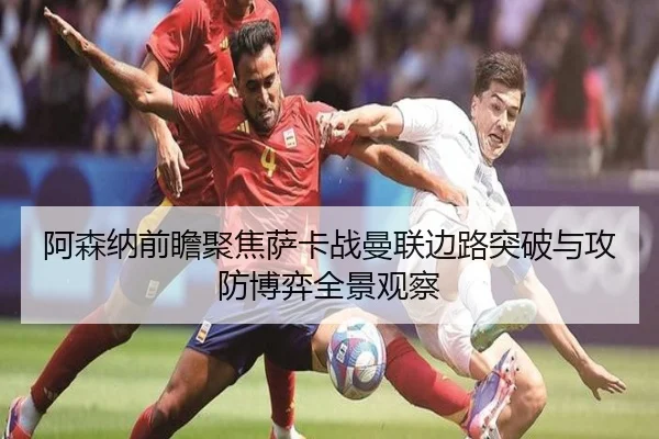 阿森纳前瞻聚焦萨卡战曼联边路突破与攻防博弈全景观察