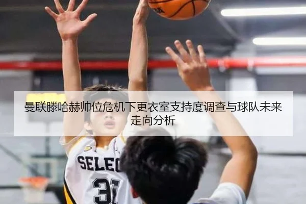 曼联滕哈赫帅位危机下更衣室支持度调查与球队未来走向分析