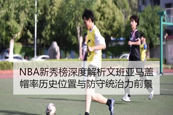 NBA新秀榜深度解析文班亚马盖帽率历史位置与防守统治力前景