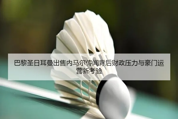巴黎圣日耳曼出售内马尔传闻背后财政压力与豪门运营新考验