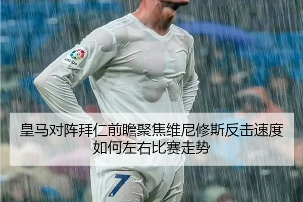 皇马对阵拜仁前瞻聚焦维尼修斯反击速度如何左右比赛走势